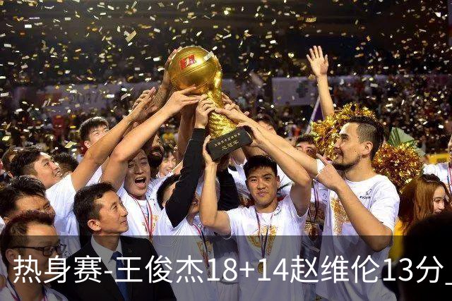 热身赛-王俊杰18+14赵维伦13分 中国男篮险胜FMP拉德尼基