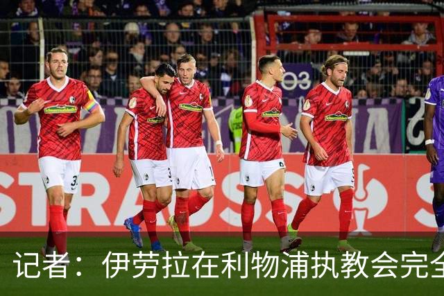 记者：伊劳拉在利物浦执教会完全不同，不确定他是否完全准备好了